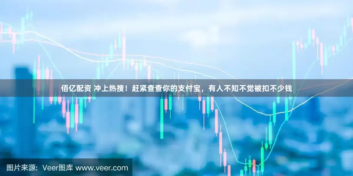 佰亿配资 冲上热搜！赶紧查查你的支付宝，有人不知不觉被扣不少钱
