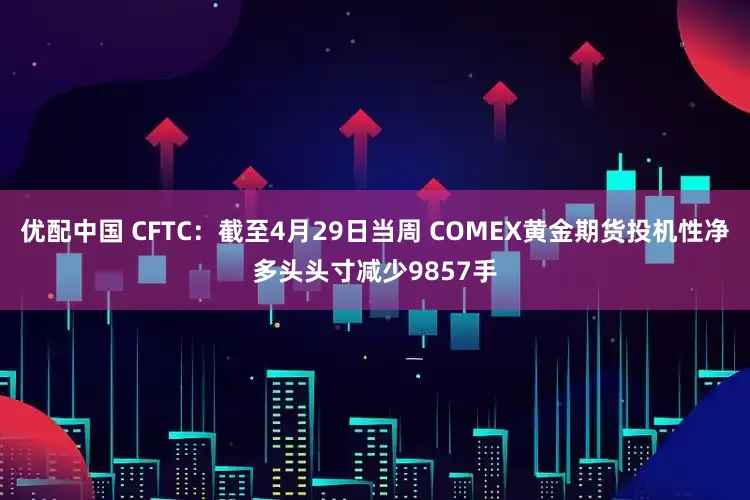 优配中国 CFTC：截至4月29日当周 COMEX黄金期货投机性净多头头寸减少9857手