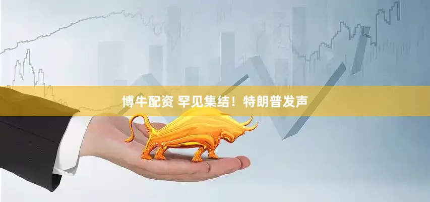 博牛配资 罕见集结！特朗普发声