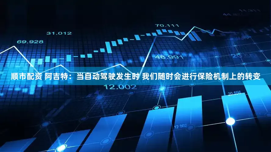 顺市配资 阿吉特：当自动驾驶发生时 我们随时会进行保险机制上的转变