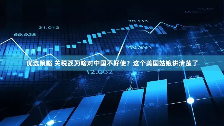 优选策略 关税战为啥对中国不好使？这个美国姑娘讲清楚了