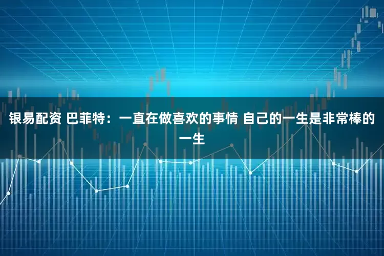 银易配资 巴菲特：一直在做喜欢的事情 自己的一生是非常棒的一生