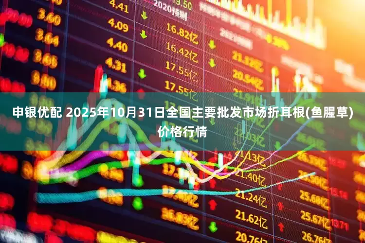 申银优配 2025年10月31日全国主要批发市场折耳根(鱼腥草)价格行情