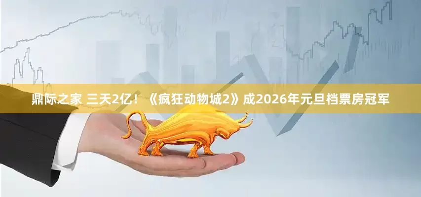 鼎际之家 三天2亿！《疯狂动物城2》成2026年元旦档票房冠军