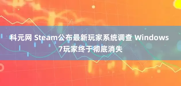 科元网 Steam公布最新玩家系统调查 Windows 7玩家终于彻底消失