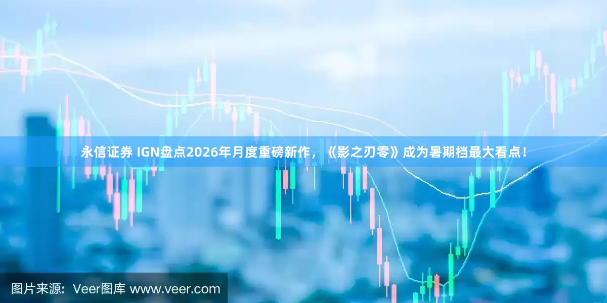 永信证券 IGN盘点2026年月度重磅新作，《影之刃零》成为暑期档最大看点！