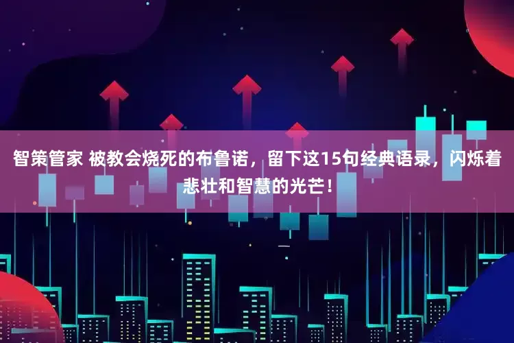 智策管家 被教会烧死的布鲁诺，留下这15句经典语录，闪烁着悲壮和智慧的光芒！