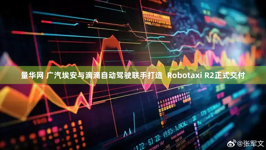 量华网 广汽埃安与滴滴自动驾驶联手打造  Robotaxi R2正式交付
