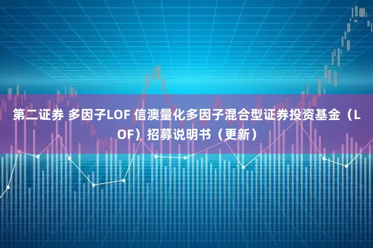 第二证券 多因子LOF 信澳量化多因子混合型证券投资基金（LOF）招募说明书（更新）