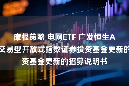 摩根策酪 电网ETF 广发恒生A股电网设备交易型开放式指数证券投资基金更新的招募说明书