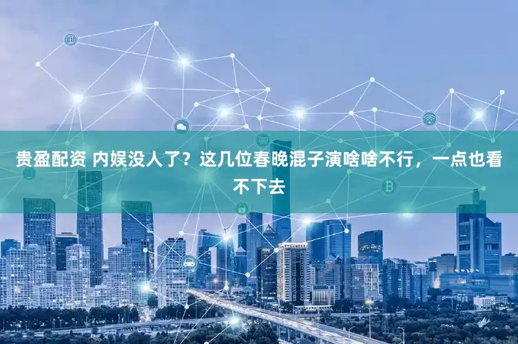 贵盈配资 内娱没人了？这几位春晚混子演啥啥不行，一点也看不下去