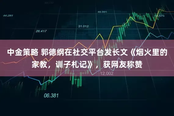 中金策略 郭德纲在社交平台发长文《烟火里的家教，训子札记》，获网友称赞