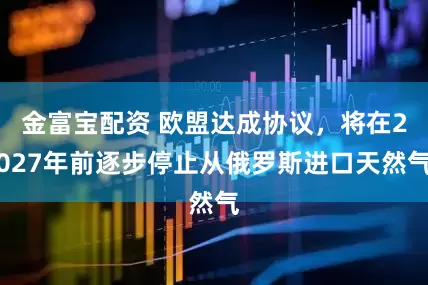 金富宝配资 欧盟达成协议，将在2027年前逐步停止从俄罗斯进口天然气