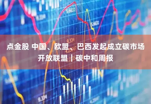 点金股 中国、欧盟、巴西发起成立碳市场开放联盟｜碳中和周报
