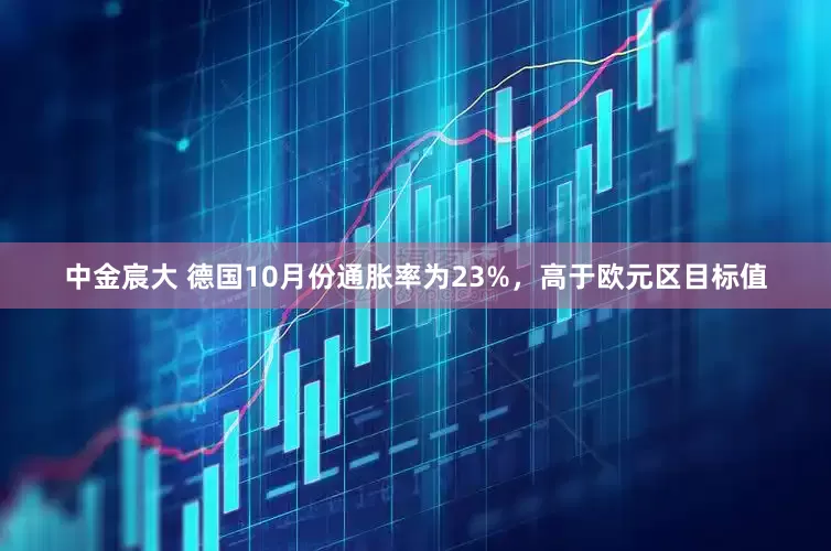中金宸大 德国10月份通胀率为23%，高于欧元区目标值