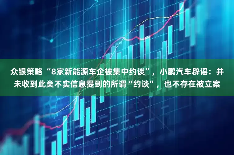 众银策略 “8家新能源车企被集中约谈”，小鹏汽车辟谣：并未收到此类不实信息提到的所谓“约谈”，也不存在被立案