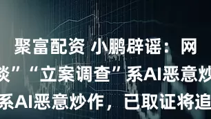 聚富配资 小鹏辟谣：网传“被约谈”“立案调查”系AI恶意炒作，已取证将追责