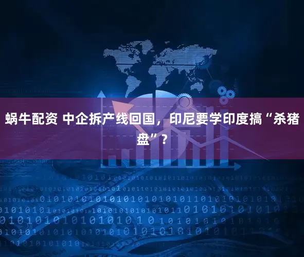 蜗牛配资 中企拆产线回国，印尼要学印度搞“杀猪盘”？