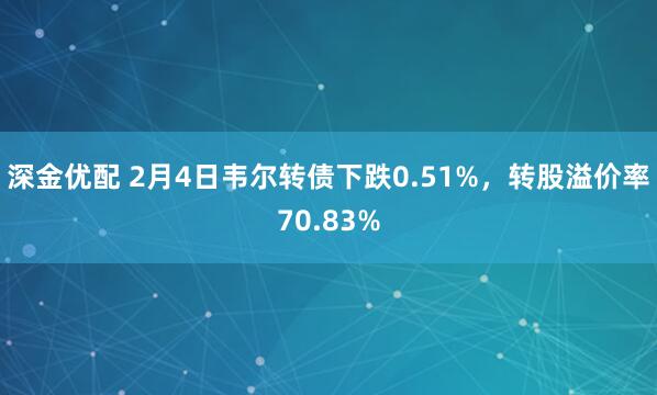 深金优配 2月4日韦尔转债下跌0.51%，转股溢价率70.83%